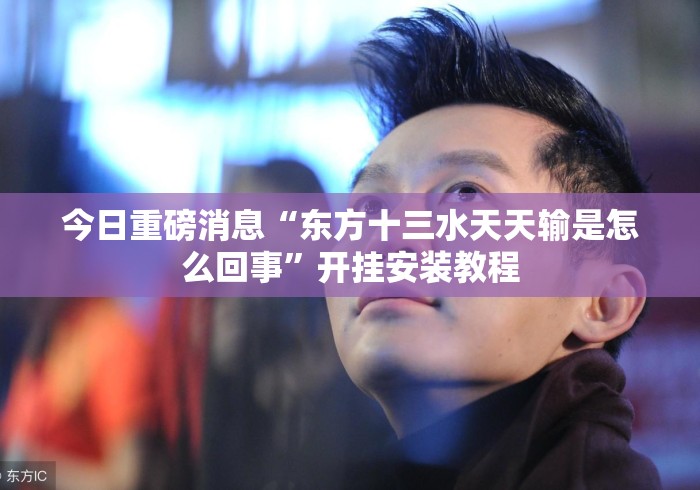 今日重磅消息“东方十三水天天输是怎么回事”开挂安装教程