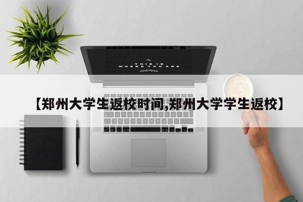 【郑州大学生返校时间,郑州大学学生返校】