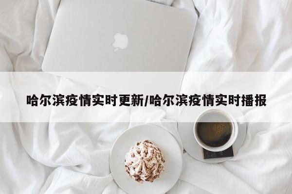 哈尔滨疫情实时更新/哈尔滨疫情实时播报