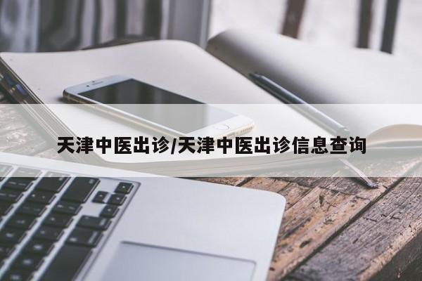 天津中医出诊/天津中医出诊信息查询
