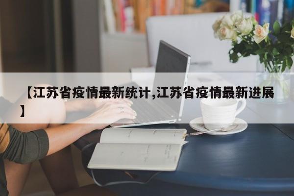 【江苏省疫情最新统计,江苏省疫情最新进展】