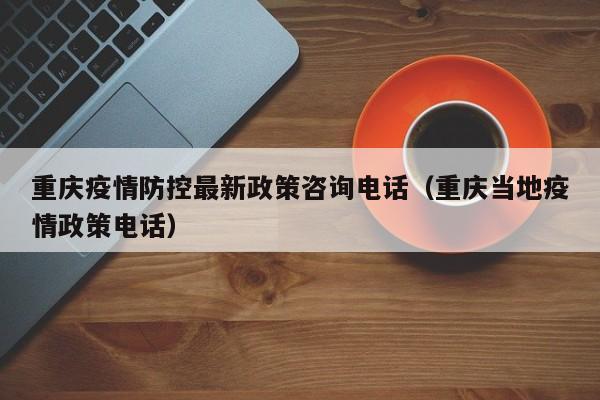 重庆疫情防控最新政策咨询电话(重庆当地疫情政策电话)
