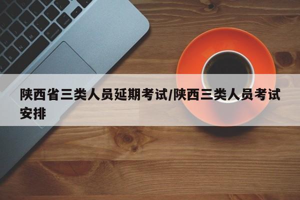 陕西省三类人员延期考试/陕西三类人员考试安排