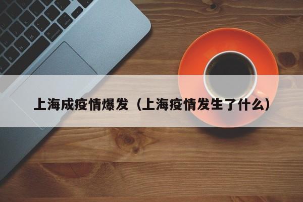 上海成疫情爆发（上海疫情发生了什么）