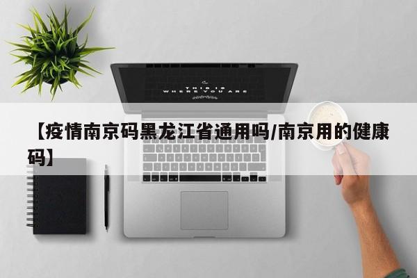 【疫情南京码黑龙江省通用吗/南京用的健康码】