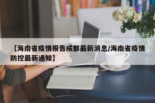 【海南省疫情报告成都最新消息/海南省疫情防控最新通知】