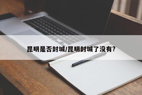 昆明是否封城/昆明封城了没有?