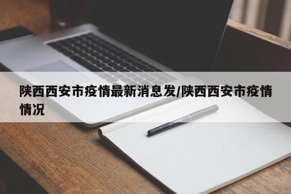 陕西西安市疫情最新消息发/陕西西安市疫情情况